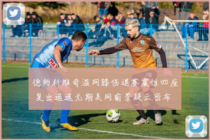 德约科维奇温网膝伤退赛震惊四座 复出遥遥无期美网前景疑云密布