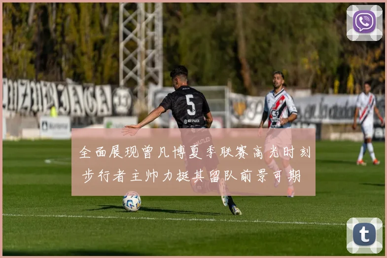 全面展现曾凡博夏季联赛高光时刻 步行者主帅力挺其留队前景可期