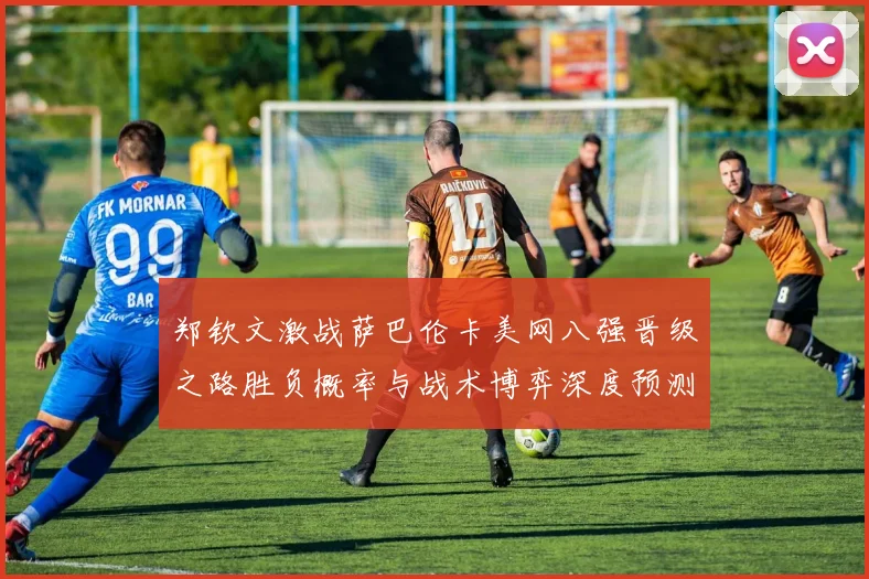 郑钦文激战萨巴伦卡美网八强晋级之路胜负概率与战术博弈深度预测