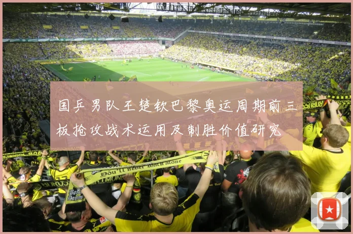 国乒男队王楚钦巴黎奥运周期前三板抢攻战术运用及制胜价值研究