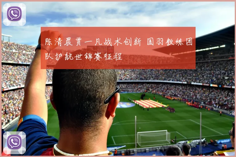 陈清晨贾一凡战术创新 国羽教练团队护航世锦赛征程