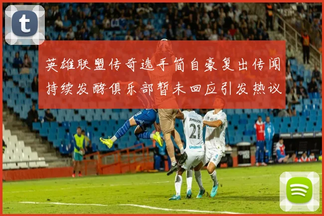 英雄联盟传奇选手简自豪复出传闻持续发酵俱乐部暂未回应引发热议