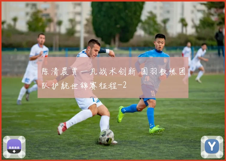 陈清晨贾一凡战术创新 国羽教练团队护航世锦赛征程