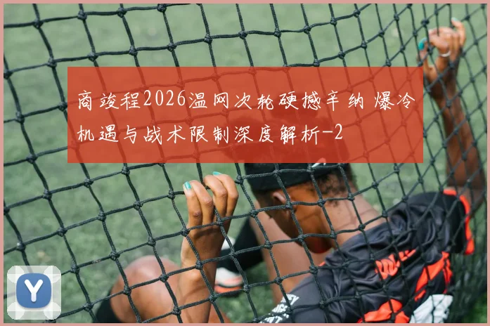 商竣程2026温网次轮硬撼辛纳 爆冷机遇与战术限制深度解析