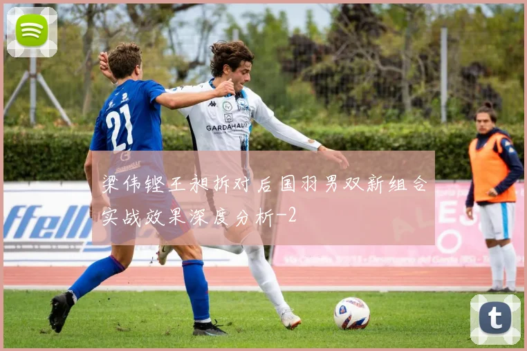 梁伟铿王昶拆对后国羽男双新组合实战效果深度分析