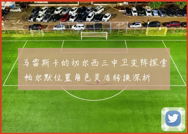 马雷斯卡的切尔西三中卫变阵探索 帕尔默位置角色灵活转换深析