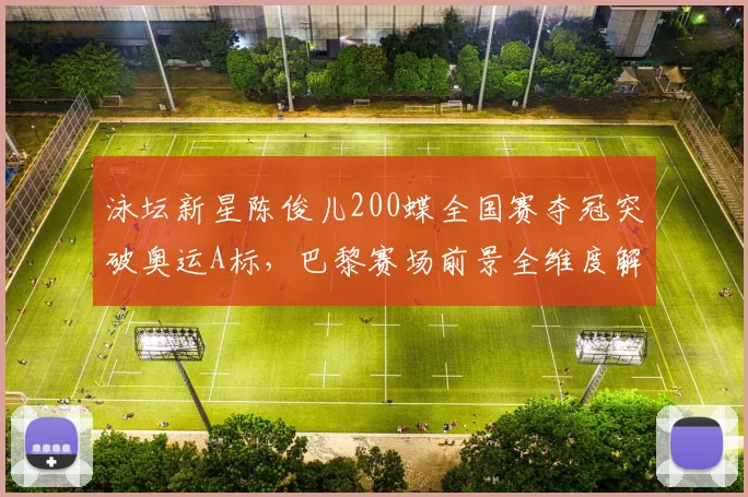 泳坛新星陈俊儿200蝶全国赛夺冠突破奥运A标,巴黎赛场前景全维度解析