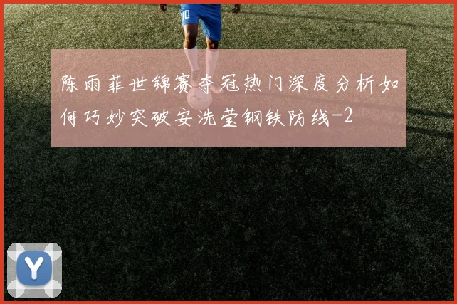 陈雨菲世锦赛夺冠热门深度分析如何巧妙突破安洗莹钢铁防线
