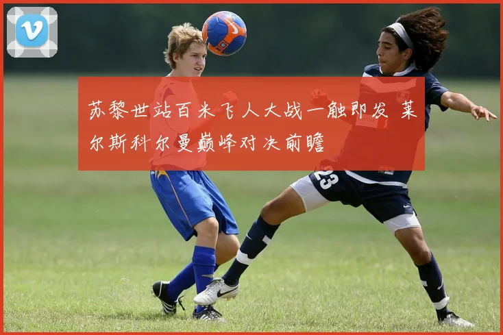 苏黎世站百米飞人大战一触即发 莱尔斯科尔曼巅峰对决前瞻