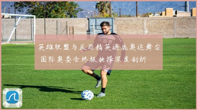 英雄联盟与反恐精英逐鹿奥运舞台 国际奥委会终极抉择深度剖析