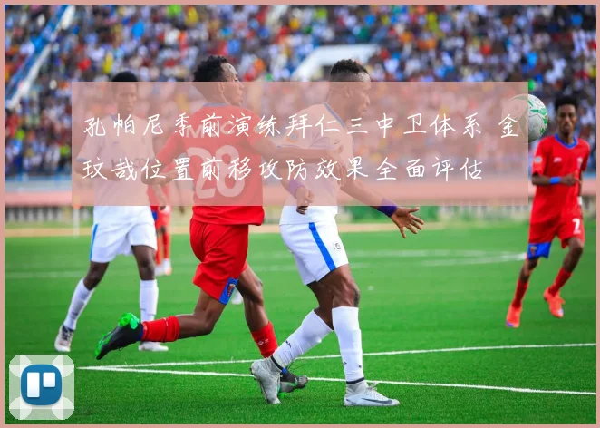 孔帕尼季前演练拜仁三中卫体系 金玟哉位置前移攻防效果全面评估