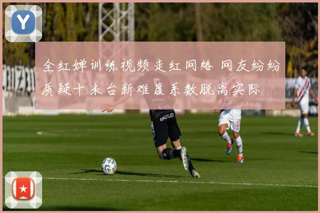 全红婵训练视频走红网络 网友纷纷质疑十米台新难度系数脱离实际