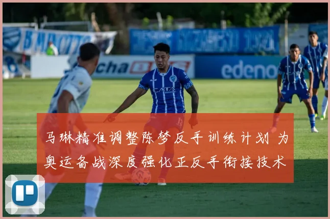 马琳精准调整陈梦反手训练计划 为奥运备战深度强化正反手衔接技术流畅度