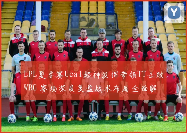 LPL夏季赛Ucal超神发挥带领TT击败WBG 赛场深度复盘战术布局全面解析