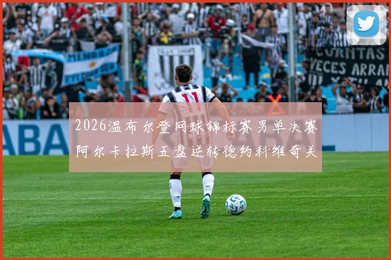 2026温布尔登网球锦标赛男单决赛阿尔卡拉斯五盘逆转德约科维奇关键分深度复盘解析