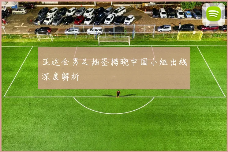 亚运会男足抽签揭晓中国小组出线深度解析