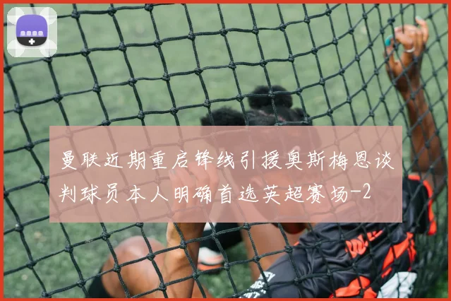 曼联近期重启锋线引援奥斯梅恩谈判球员本人明确首选英超赛场