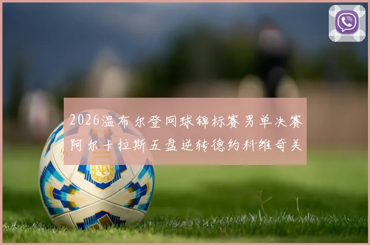 2026温布尔登网球锦标赛男单决赛阿尔卡拉斯五盘逆转德约科维奇关键分深度复盘解析