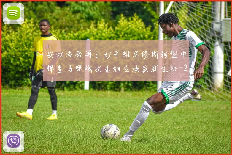 安切洛蒂再出妙手维尼修斯转型中锋皇马锋线攻击组合焕发新生机
