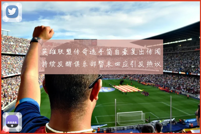 英雄联盟传奇选手简自豪复出传闻持续发酵俱乐部暂未回应引发热议