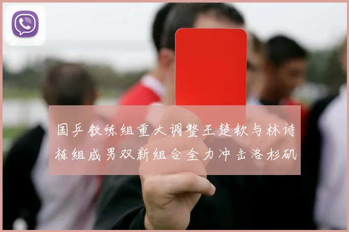 国乒教练组重大调整王楚钦与林诗栋组成男双新组合全力冲击洛杉矶奥运