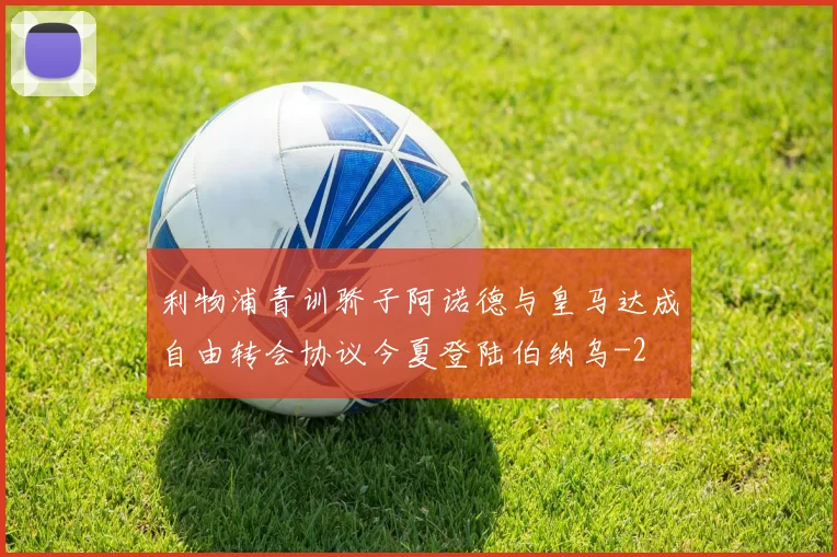 利物浦青训骄子阿诺德与皇马达成自由转会协议今夏登陆伯纳乌