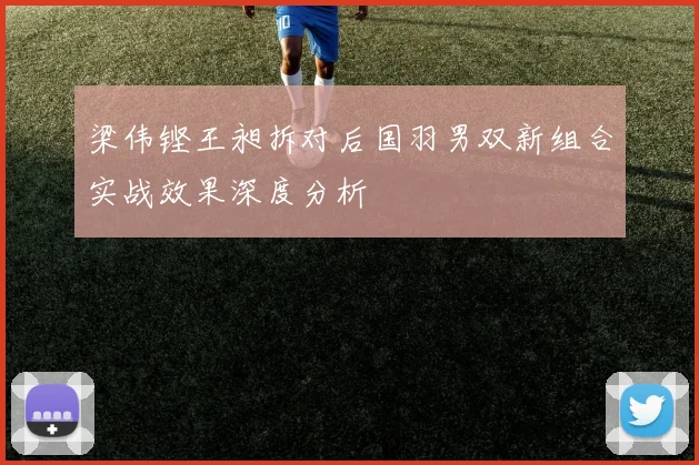 梁伟铿王昶拆对后国羽男双新组合实战效果深度分析