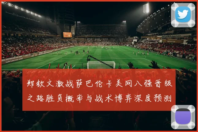 郑钦文激战萨巴伦卡美网八强晋级之路胜负概率与战术博弈深度预测