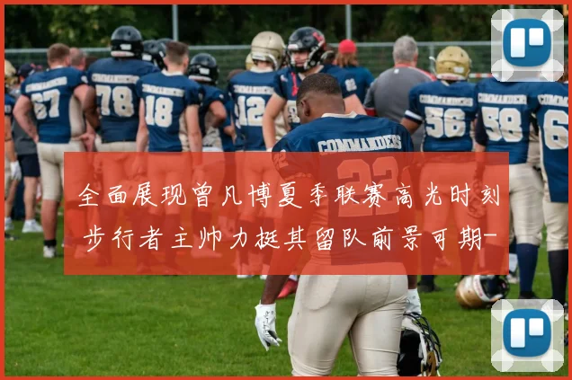 全面展现曾凡博夏季联赛高光时刻 步行者主帅力挺其留队前景可期