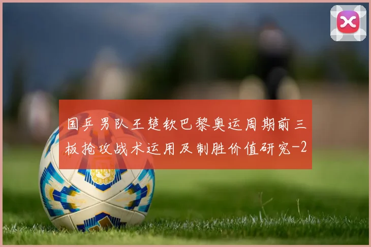 国乒男队王楚钦巴黎奥运周期前三板抢攻战术运用及制胜价值研究