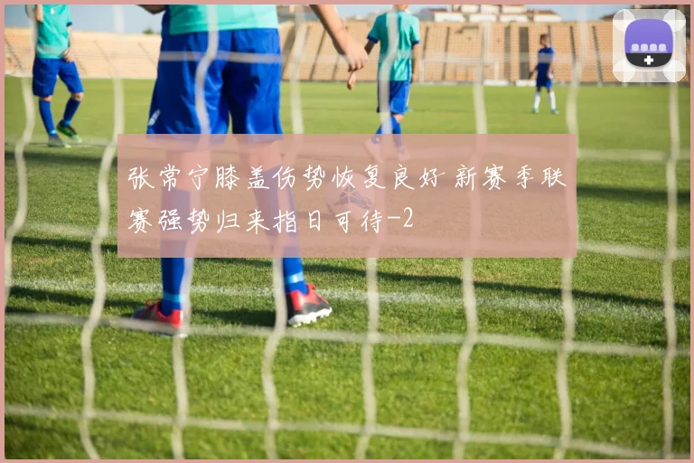 张常宁膝盖伤势恢复良好 新赛季联赛强势归来指日可待