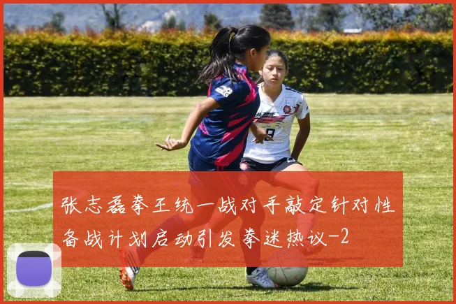 张志磊拳王统一战对手敲定针对性备战计划启动引发拳迷热议