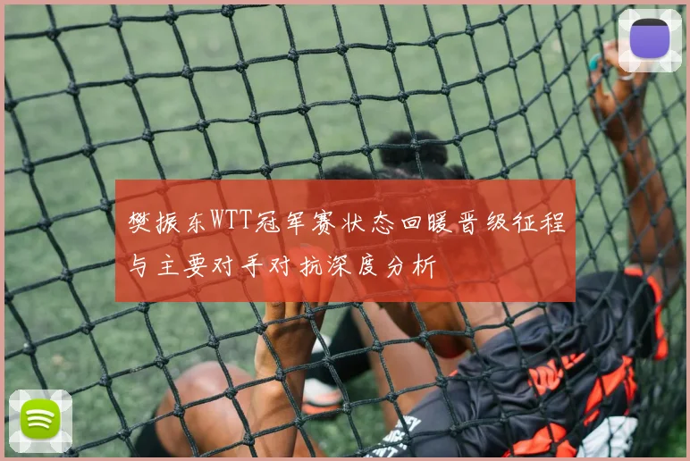 樊振东WTT冠军赛状态回暖晋级征程与主要对手对抗深度分析