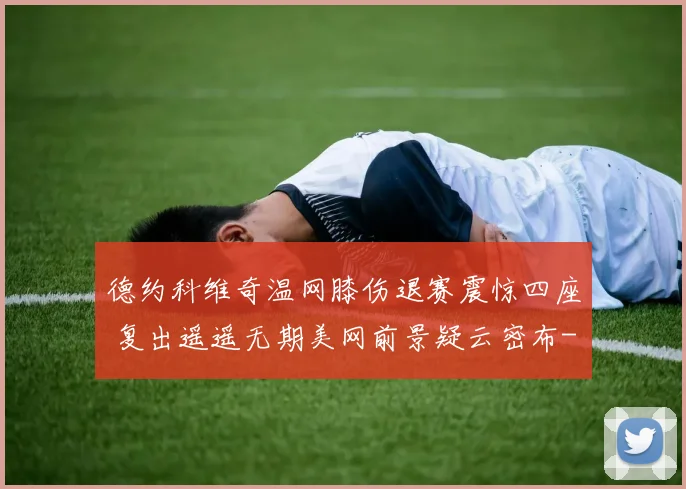 德约科维奇温网膝伤退赛震惊四座 复出遥遥无期美网前景疑云密布